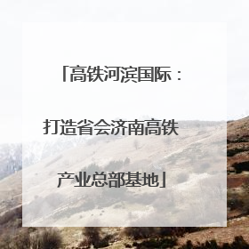 高铁河滨国际：打造省会济南高铁产业总部基地