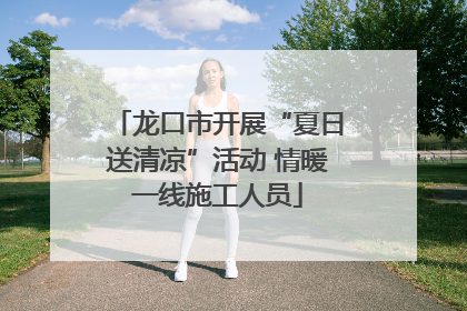 龙口市开展“夏日送清凉”活动 情暖一线施工人员
