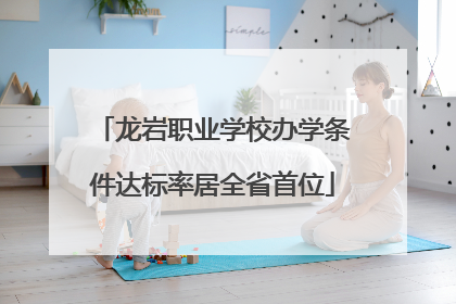 龙岩职业学校办学条件达标率居全省首位