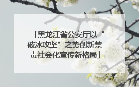 黑龙江省公安厅以“破冰攻坚”之势创新禁毒社会化宣传新格局