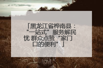 黑龙江省桦南县：“一站式”服务解民忧 群众点赞“家门口的便利”