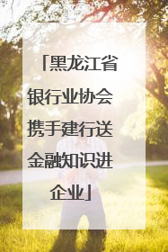 黑龙江省银行业协会携手建行送金融知识进企业