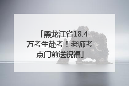 黑龙江省18.4万考生赴考！老师考点门前送祝福