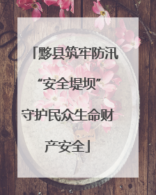 黟县筑牢防汛“安全堤坝” 守护民众生命财产安全
