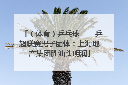 （体育）乒乓球——乒超联赛男子团体：上海地产集团胜汕头明润