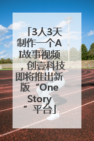 3人3天制作一个AI故事视频，创壹科技即将推出新版“OneStory”平台