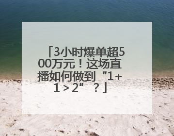 3小时爆单超500万元！这场直播如何做到“1+1＞2”？