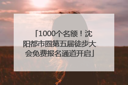 1000个名额！沈阳都市圈第五届徒步大会免费报名通道开启