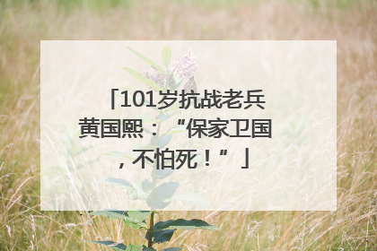101岁抗战老兵黄国熙：“保家卫国，不怕死！”