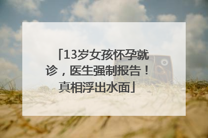 13岁女孩怀孕就诊，医生强制报告！真相浮出水面