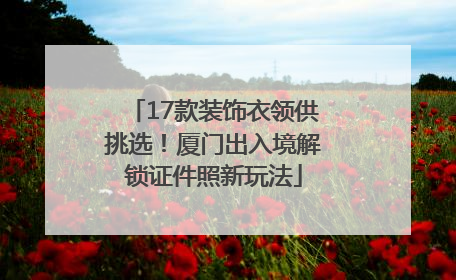 17款装饰衣领供挑选！厦门出入境解锁证件照新玩法