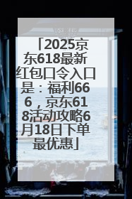 2025京东618最新红包口令入口是：福利666，京东618活动攻略6月18日下单最优惠