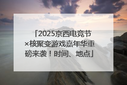 2025京西电竞节×核聚变游戏嘉年华重磅来袭！时间、地点