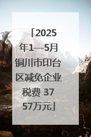 2025年1—5月铜川市印台区减免企业税费 3757万元