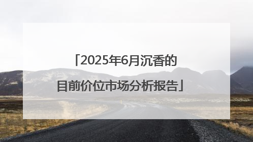 2025年6月沉香的目前价位市场分析报告