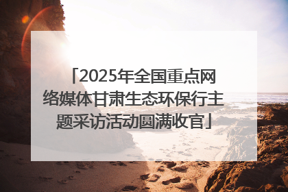 2025年全国重点网络媒体甘肃生态环保行主题采访活动圆满收官