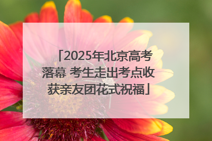 2025年北京高考落幕 考生走出考点收获亲友团花式祝福