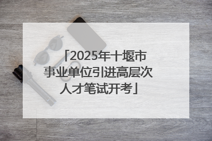 2025年十堰市事业单位引进高层次人才笔试开考