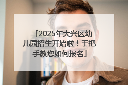 2025年大兴区幼儿园招生开始啦！手把手教您如何报名