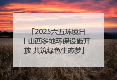 2025六五环境日丨山西多地环保设施开放 共筑绿色生态梦
