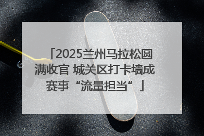 2025兰州马拉松圆满收官 城关区打卡墙成赛事“流量担当”
