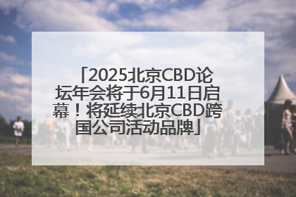 2025北京CBD论坛年会将于6月11日启幕！将延续北京CBD跨国公司活动品牌