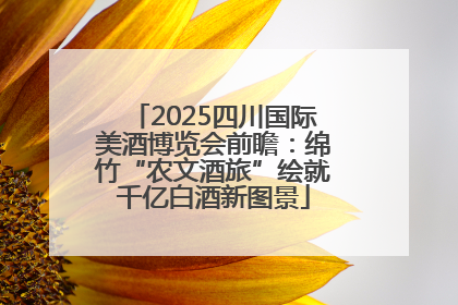 2025四川国际美酒博览会前瞻：绵竹“农文酒旅”绘就千亿白酒新图景