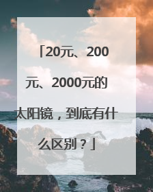 20元、200元、2000元的太阳镜，到底有什么区别？
