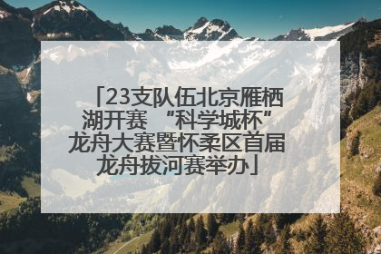 23支队伍北京雁栖湖开赛 “科学城杯”龙舟大赛暨怀柔区首届龙舟拔河赛举办