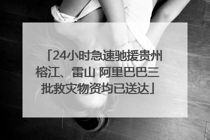 24小时急速驰援贵州榕江、雷山 阿里巴巴三批救灾物资均已送达