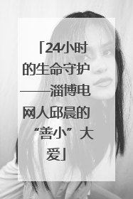 24小时的生命守护——淄博电网人邱晨的“善小”大爱
