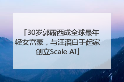 30岁郭露西成全球最年轻女富豪，与汪滔白手起家创立Scale AI