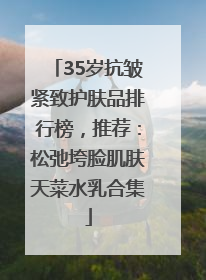 35岁抗皱紧致护肤品排行榜，推荐：松弛垮脸肌肤天菜水乳合集