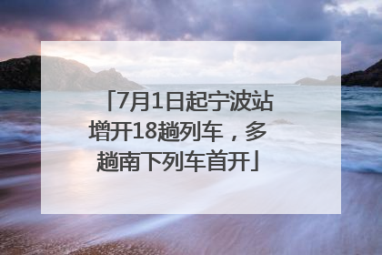 7月1日起宁波站增开18趟列车，多趟南下列车首开