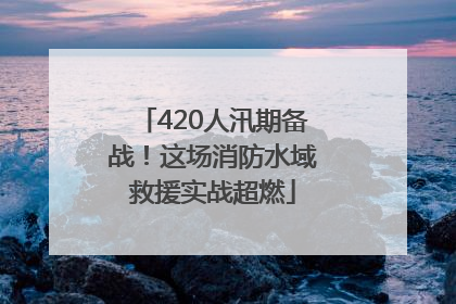 420人汛期备战！这场消防水域救援实战超燃