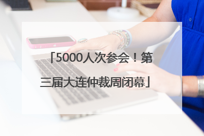 5000人次参会！第三届大连仲裁周闭幕