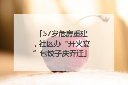 57岁危房重建，社区办“开火宴”包饺子庆乔迁