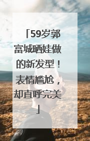 59岁郭富城晒娃做的新发型！表情尴尬，却直呼完美