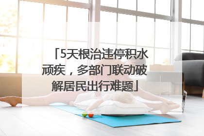 5天根治违停积水顽疾，多部门联动破解居民出行难题