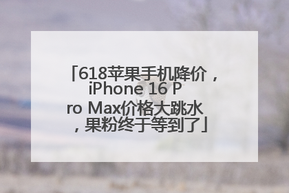 618苹果手机降价，iPhone 16 Pro Max价格大跳水，果粉终于等到了