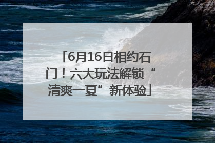 6月16日相约石门！六大玩法解锁“清爽一夏”新体验