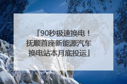 90秒极速换电！抚顺首座新能源汽车换电站本月底投运