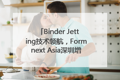 Binder Jetting技术领航，Formnext Asia深圳增材展解锁产业新动能
