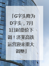 G字头降为D字头，7月1日起票价下调！济莱高铁运营迎来重大调整