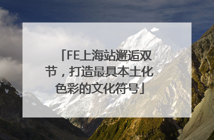 FE上海站邂逅双节，打造最具本土化色彩的文化符号