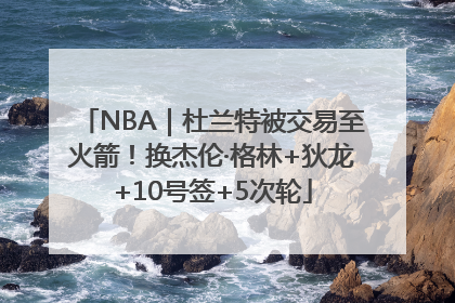 NBA｜杜兰特被交易至火箭！换杰伦·格林+狄龙+10号签+5次轮