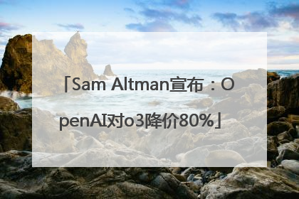 Sam Altman宣布：OpenAI对o3降价80%
